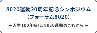 8020運動30周年記念シンポジウム（フォーラム8020）―人生100年時代、8020運動のこれから―