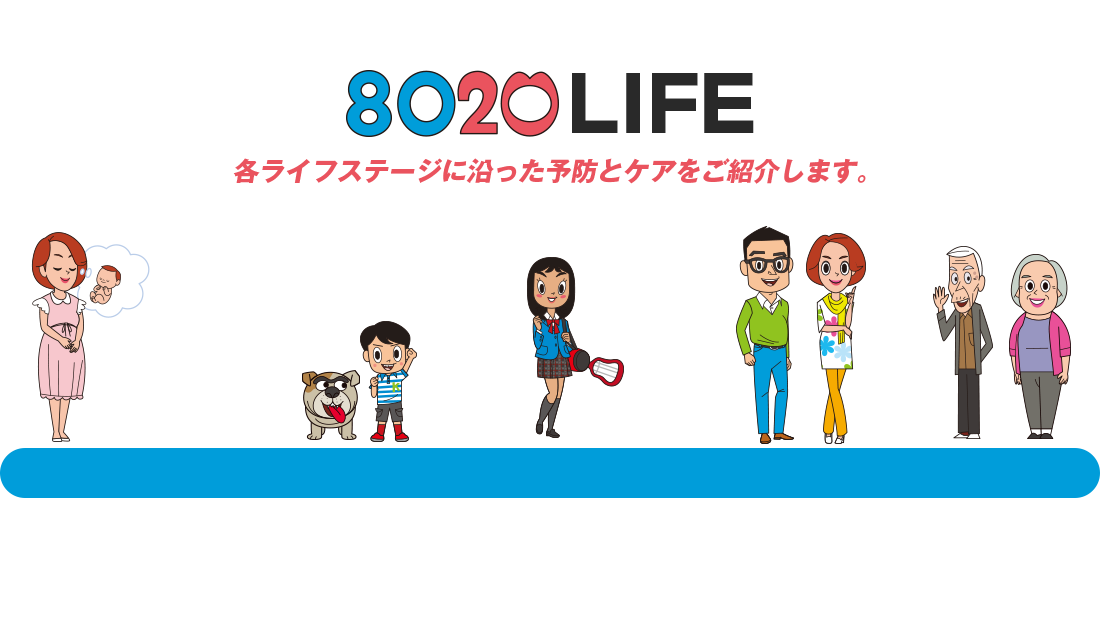 【8020LIFE】各ライフステージに沿った予防とケアをご紹介します。