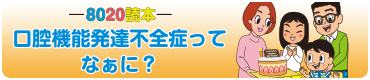 8020読本 口腔機能発達不全症ってなぁに？