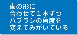 歯の形に合わせて１本ずつハブラシの角度を変えてみがいている