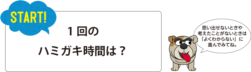 START!1回のハミガキ時間は？思い出せないときや考えたことがないときは「よくわからない」に進んでみてね。