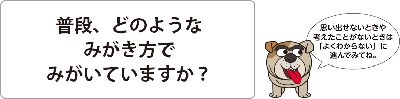 普段、どのようなみがき方でみがいていますか？