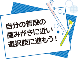 自分の普段の歯みがきに近い選択肢に進もう！