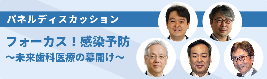 パネルディスカッション「フォーカス！感染予防 ～未来歯科医療の幕開け～」パネリスト：仲野和彦氏、川端重忠氏、石原和幸氏、天野敦雄氏 コーディネーター：蓮池芳浩専務理事