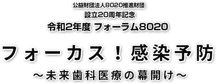 公益財団法人8020推進財団 設立20周年記念 令和2年度フォーラム8020「フォーカス！感染予防」～未来歯科医療の幕開け～